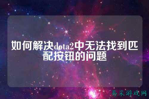 如何解决dota2中无法找到匹配按钮的问题
