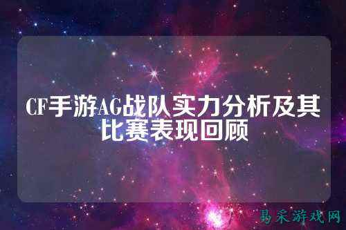 CF手游AG战队实力分析及其比赛表现回顾