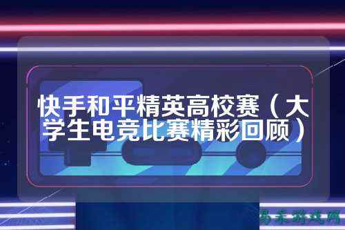 快手和平精英高校赛（大学生电竞比赛精彩回顾）