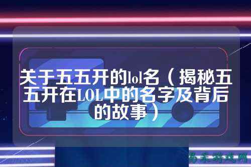 关于五五开的lol名（揭秘五五开在LOL中的名字及背后的故事）