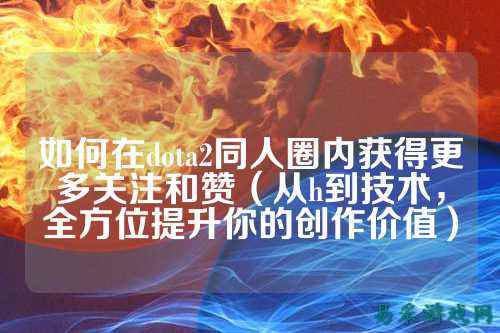 如何在dota2同人圈内获得更多关注和赞（从h到技术，全方位提升你的创作价值）