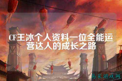 CF王冰个人资料一位全能运营达人的成长之路