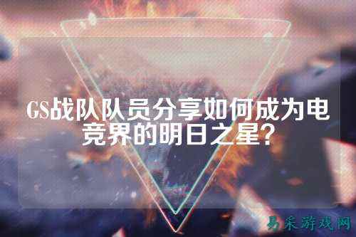 GS战队队员分享如何成为电竞界的明日之星？