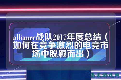 alliance战队2017年度总结（如何在竞争激烈的电竞市场中脱颖而出）
