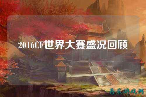 2016CF世界大赛盛况回顾