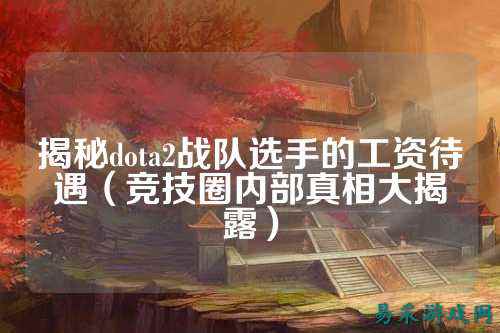 揭秘dota2战队选手的工资待遇（竞技圈内部真相大揭露）