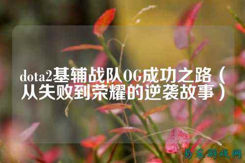 dota2基辅战队OG成功之路（从失败到荣耀的逆袭故事）