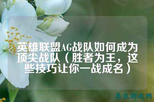 英雄联盟AG战队如何成为顶尖战队（胜者为王，这些技巧让你一战成名）
