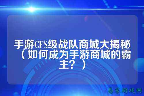 手游CFS级战队商城大揭秘（如何成为手游商城的霸主？）