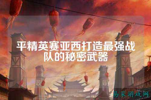 平精英赛亚西打造最强战队的秘密武器