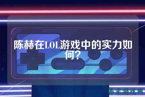 陈赫在LOL游戏中的实力如何？