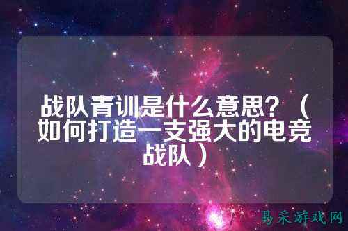 战队青训是什么意思？（如何打造一支强大的电竞战队）