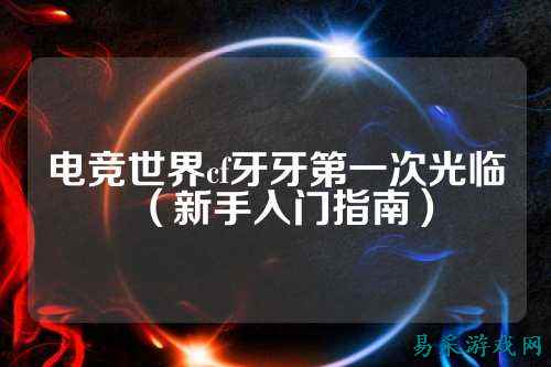 电竞世界cf牙牙第一次光临（新手入门指南）