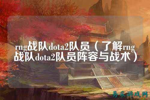rng战队dota2队员（了解rng战队dota2队员阵容与战术）