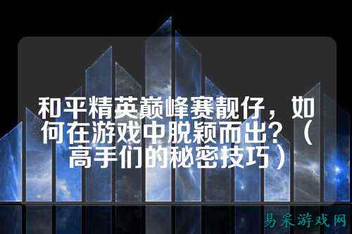 和平精英巅峰赛靓仔，如何在游戏中脱颖而出？（高手们的秘密技巧）