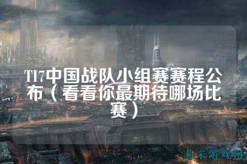 TI7中国战队小组赛赛程公布（看看你最期待哪场比赛）