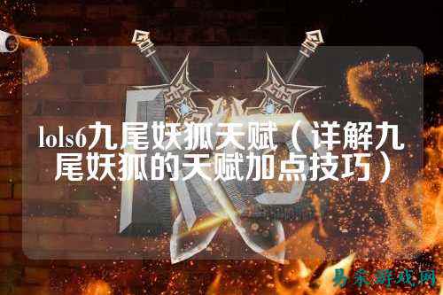 lols6九尾妖狐天赋（详解九尾妖狐的天赋加点技巧）