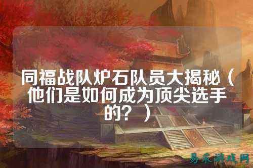 同福战队炉石队员大揭秘（他们是如何成为顶尖选手的？）