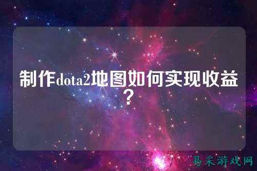制作dota2地图如何实现收益？