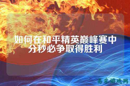 如何在和平精英巅峰赛中分秒必争取得胜利