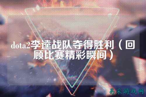 dota2李逵战队夺得胜利（回顾比赛精彩瞬间）