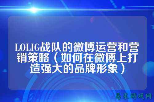 LOLIG战队的微博运营和营销策略（如何在微博上打造强大的品牌形象）