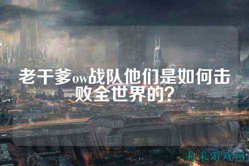 老干爹ow战队他们是如何击败全世界的？