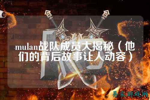 mulan战队成员大揭秘（他们的背后故事让人动容）
