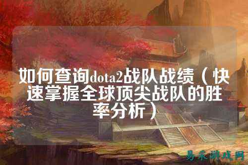 如何查询dota2战队战绩（快速掌握全球顶尖战队的胜率分析）