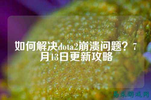 如何解决dota2崩溃问题？7月13日更新攻略