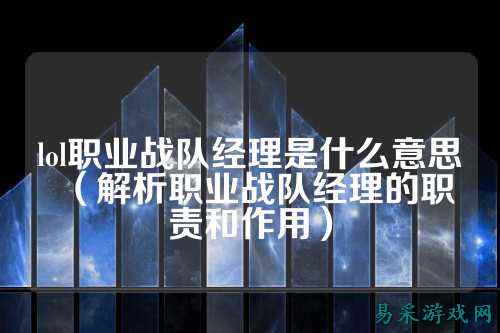 lol职业战队经理是什么意思（解析职业战队经理的职责和作用）