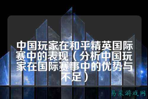 中国玩家在和平精英国际赛中的表现（分析中国玩家在国际赛事中的优势与不足）