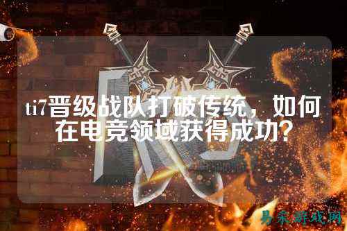 ti7晋级战队打破传统，如何在电竞领域获得成功？