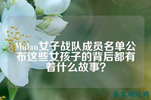 Mulan女子战队成员名单公布这些女孩子的背后都有着什么故事？