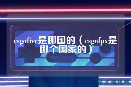 csgofive是哪国的（csgofpx是哪个国家的）