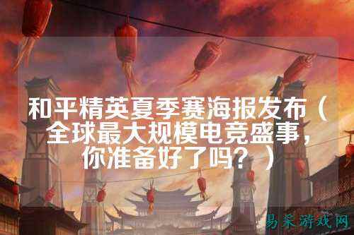 和平精英夏季赛海报发布（全球最大规模电竞盛事，你准备好了吗？）