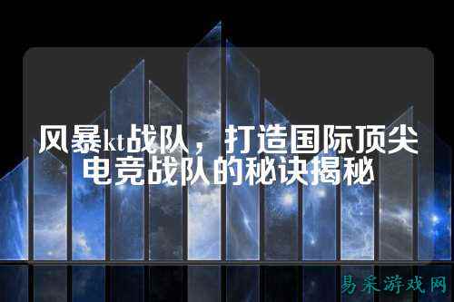 风暴kt战队，打造国际顶尖电竞战队的秘诀揭秘
