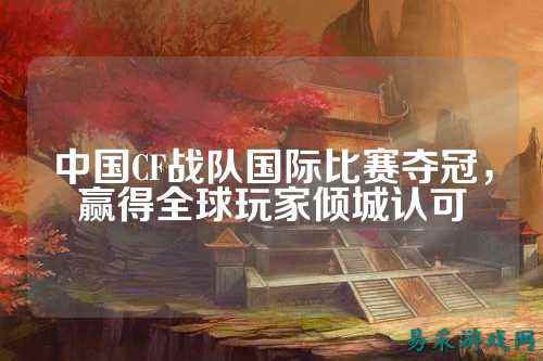 中国CF战队国际比赛夺冠，赢得全球玩家倾城认可