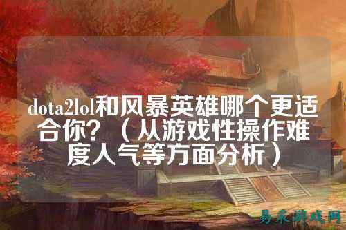 dota2lol和风暴英雄哪个更适合你？（从游戏性操作难度人气等方面分析）