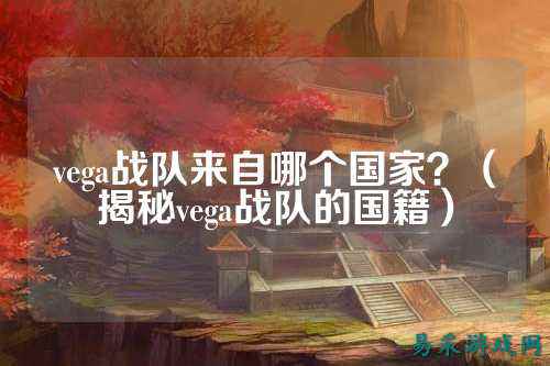 vega战队来自哪个国家？（揭秘vega战队的国籍）