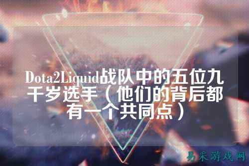 Dota2Liquid战队中的五位九千岁选手（他们的背后都有一个共同点）