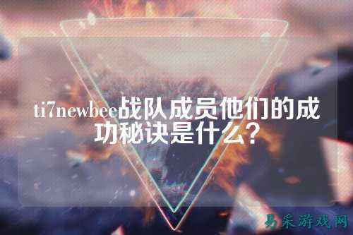 ti7newbee战队成员他们的成功秘诀是什么？