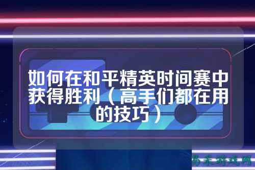 如何在和平精英时间赛中获得胜利（高手们都在用的技巧）
