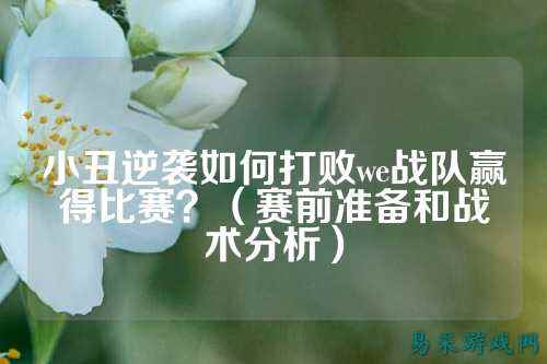 小丑逆袭如何打败we战队赢得比赛？（赛前准备和战术分析）