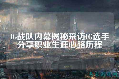 IG战队内幕揭秘采访IG选手分享职业生涯心路历程
