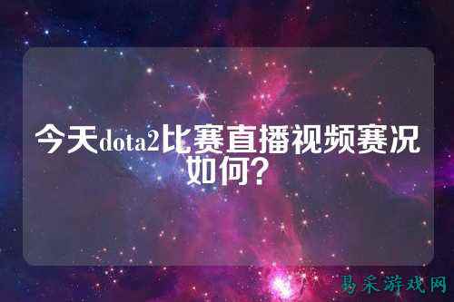 今天dota2比赛直播视频赛况如何？