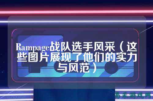Rampage战队选手风采（这些图片展现了他们的实力与风范）