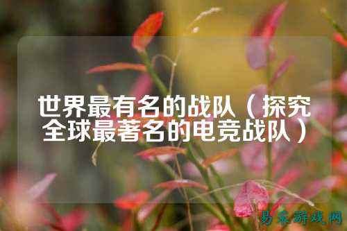 世界最有名的战队（探究全球最著名的电竞战队）