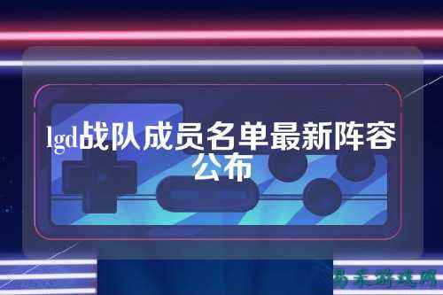 lgd战队成员名单最新阵容公布