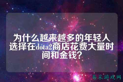 为什么越来越多的年轻人选择在dota2商店花费大量时间和金钱？